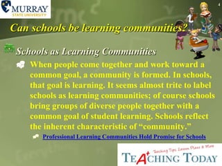 4Can schools be learning communities?Schools as Learning CommunitiesWhen people come together and work toward a common goal, a community is formed. In schools, that goal is learning. It seems almost trite to label schools as learning communities; of course schools bring groups of diverse people together with a common goal of student learning. Schools reflect the inherent characteristic of “community.”Professional Learning Communities Hold Promise for Schools 
