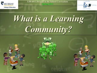 LIB 604 Libraries in the School Curriculum
                  Spring 2012




What is a Learning
  Community?
 