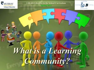 LIB 604 Libraries in the School Curriculum
                  Spring 2013




What is a Learning
  Community?
 