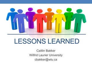LESSONS LEARNED
         Caitlin Bakker
   Wilfrid Laurier University
       cbakker@wlu.ca
 