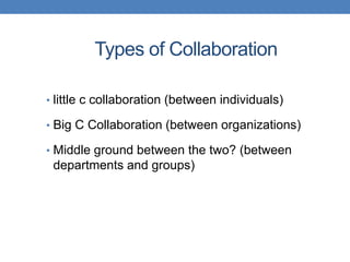 Types of Collaboration

• little c collaboration (between individuals)

• Big C Collaboration (between organizations)

• Middle ground between the two? (between
 departments and groups)
 