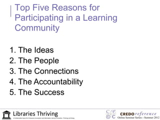 Top Five Reasons for
 Participating in a Learning
 Community

1. The Ideas
2. The People
3. The Connections
4. The Accountability
5. The Success

                               Online Seminar Series—Summer 2012
 