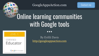 GoogleAppsAction.com
Online learning communities
with Google tools
By Erifili Davis
http://googleappsaction.com
Contact me
 
