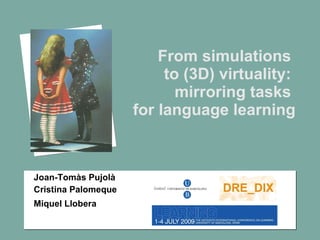 From simulations
                          to (3D) virtuality:
                            mirroring tasks
                     for language learning



Joan-Tomàs Pujolà
Cristina Palomeque
Miquel Llobera
 