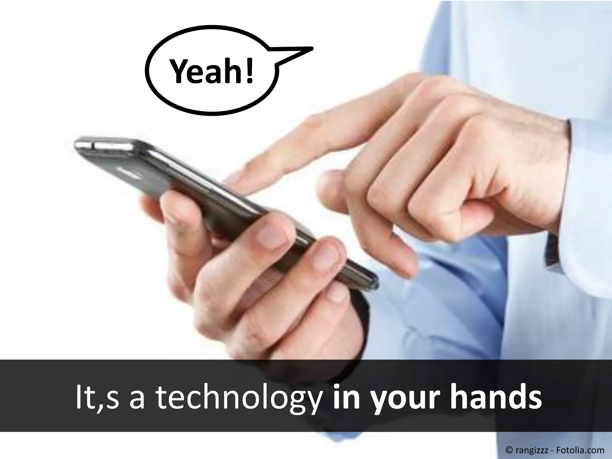 Yeah!

#40443452 - Close up of man using smart
phone isolated on white background
© rangizzz

It´s a technology in your hands
© rangizzz - Fotolia.com

 