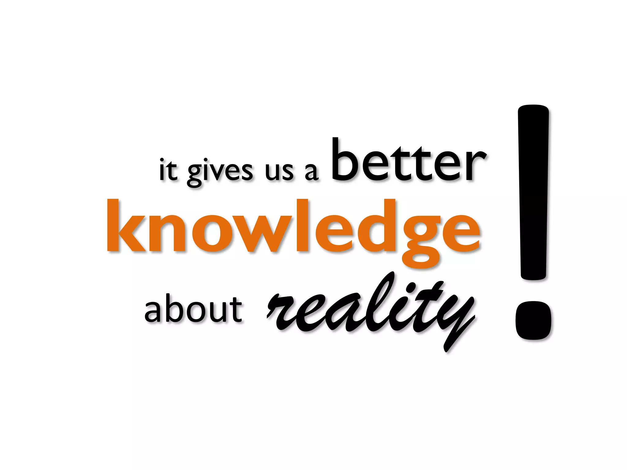 it gives us a

better

knowledge
about

reality

 