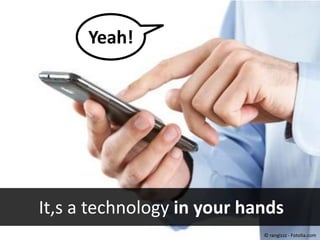 Yeah!

#40443452 - Close up of man using smart
phone isolated on white background
© rangizzz

It´s a technology in your hands
© rangizzz - Fotolia.com

 