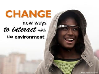 CHANGE
new ways
to interact with
the environment

Cambio en la forma de interactuar con nuestro entorno

Project Glass ©2012 Google

 