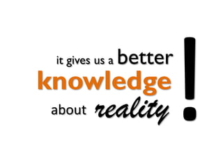 it gives us a

better

knowledge
about

reality

 