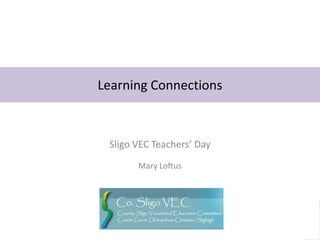 Learning Connections



 Sligo VEC Teachers’ Day
       Mary Loftus
 
