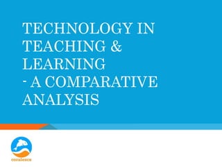 TECHNOLOGY IN
TEACHING &
LEARNING
- A COMPARATIVE
ANALYSIS
 