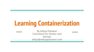 Learning Containerization
By Aditya Patawari
Consultant for Docker and
Devops
aditya@adityapatawari.com
 