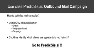 Use case PredicSis.ai: Outbound Mail Campaign
How to optimize mail campaign?
• Using CRM about customer:
• Orders
• Webpage visited
• Campaign
• Could we identify which clients are appetents to red t-shirts?
Go to PredicSis.ai !!
 