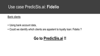 Use case PredicSis.ai: Fidelio
Bank clients
• Using bank account data,
• Could we identify which clients are appetent to loyalty loan: Fidelio ?
Go to PredicSis.ai !!
 