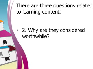 There are three questions related
to learning content:
• 2. Why are they considered
worthwhile?
 