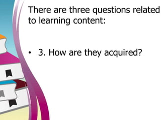There are three questions related
to learning content:
• 3. How are they acquired?
 
