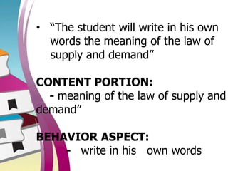 • “The student will write in his own
words the meaning of the law of
supply and demand”
CONTENT PORTION:
- meaning of the law of supply and
demand”
BEHAVIOR ASPECT:
- write in his own words
 