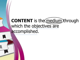 CONTENT is the medium through
which the objectives are
accomplished.
 