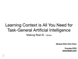 Learning Context is All You Need for
Task-General Artiﬁcial Intelligence
(Shaka) Shih-Chia Chen
Founder/CEO
www.libgirl.com
Making Real AI - Series
 