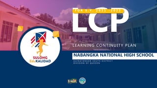 LEARNING CONTINUITY PLAN
LCP
NABANGKA NATIONAL HIGH SCHOOL
G U I N A Y A N G A N S O U T H D I S T R I C T
D I V I S I O N O F Q U E Z O N
F O R S . Y . 2 0 2 1 - 2 0 2 2
 