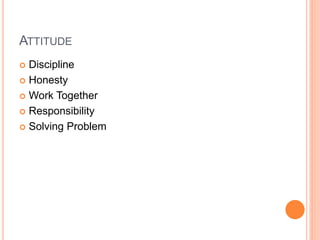 ATTITUDE
 Discipline
 Honesty
 Work Together
 Responsibility
 Solving Problem
 