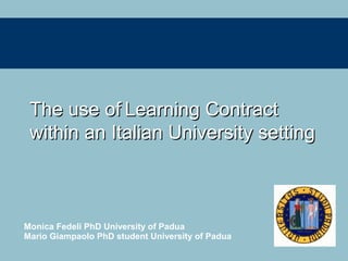 The use ofThe use of Learning ContractLearning Contract
within an Italian University settingwithin an Italian University setting
Monica Fedeli PhD University of Padua
Mario Giampaolo PhD student University of Padua
 
