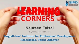 Early Childhood Care and Education
Naureen Faisal
CORNERS
Sargodhians’ Institute for Professional Development
Rashidabad, Tando Allahyer
 
