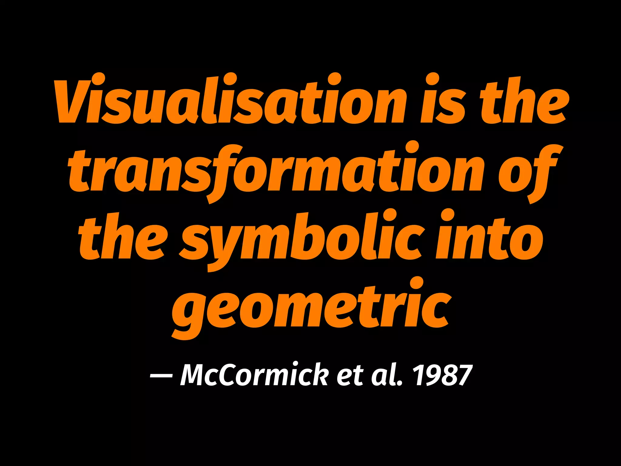 Visualisation is the
transformation of
the symbolic into
geometric
— McCormick et al. 1987