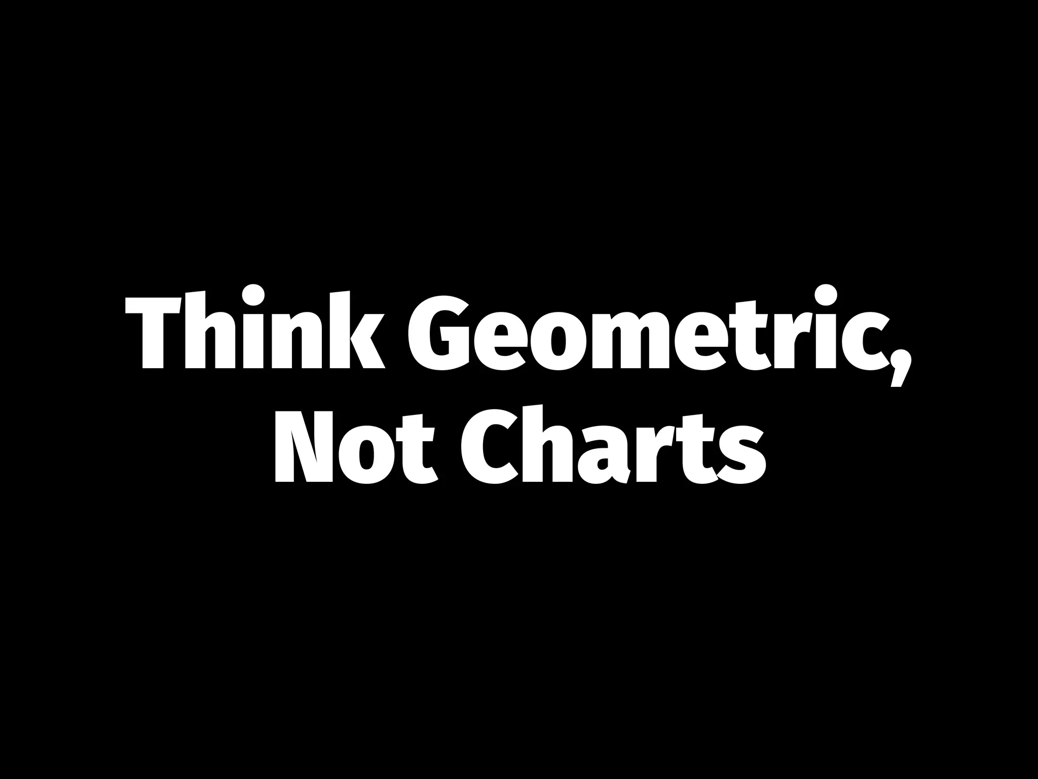 Think Geometric,
Not Charts