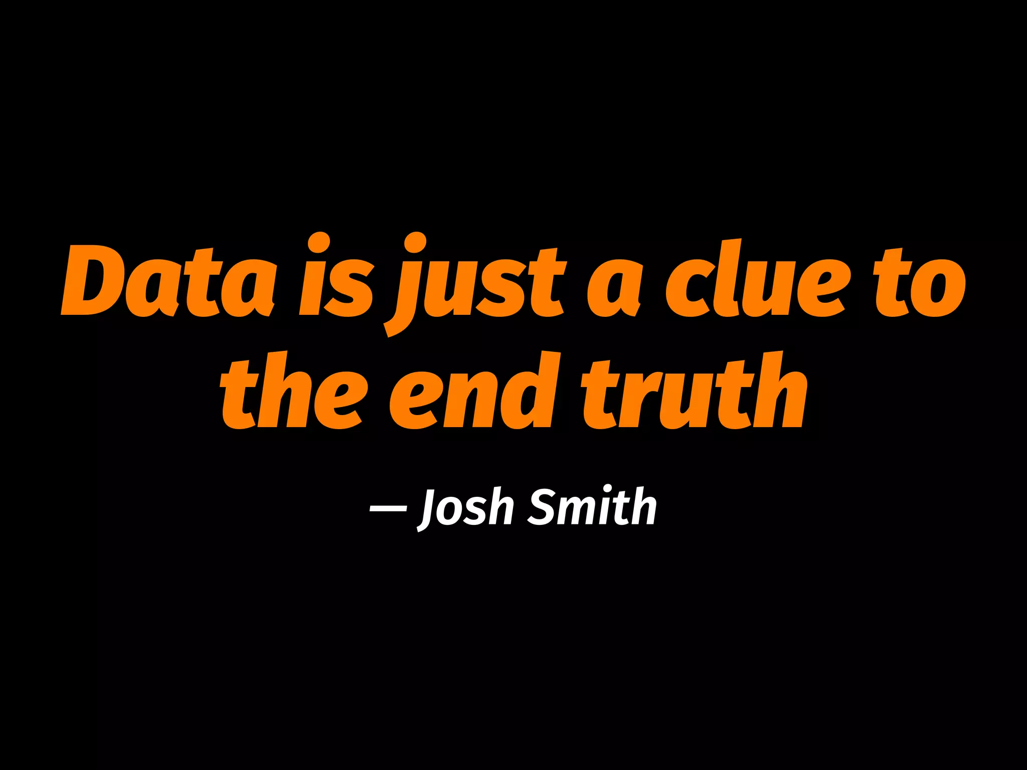 Data is just a clue to
the end truth
— Josh Smith