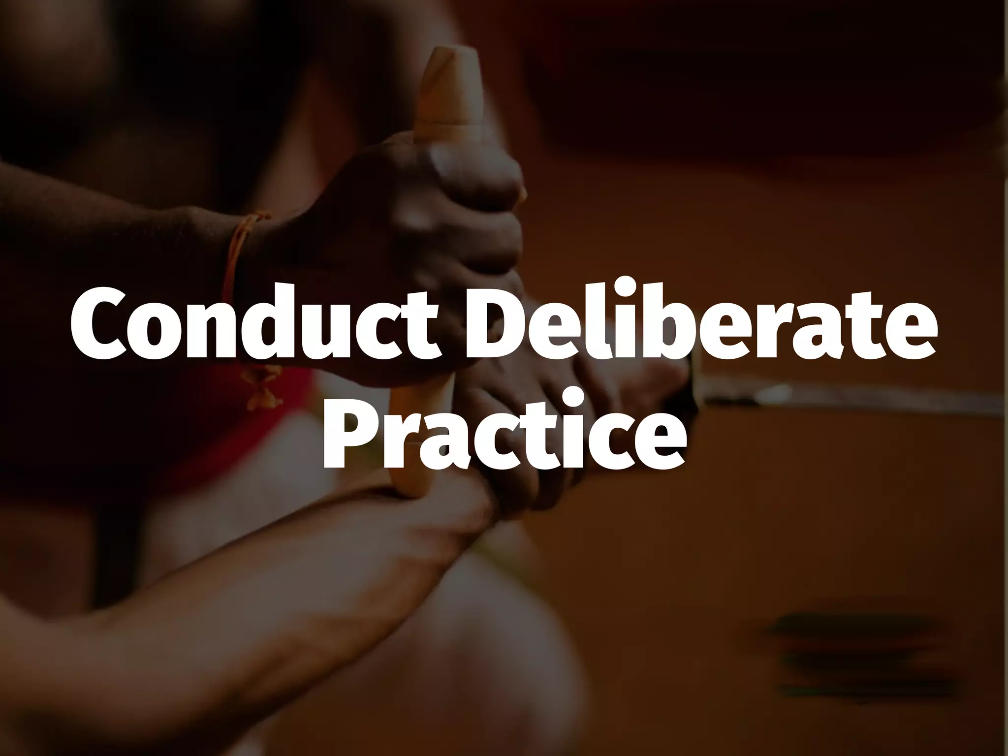 Conduct Deliberate
Practice