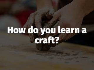 How do you learn a
craft?
 