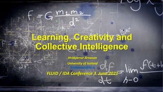 Learning, Creativity and
Collective Intelligence
Hróbjartur Árnason
University of Iceland
hrobjartur@hi.is
FLUID / IDA Conference 3. June 2021
 
