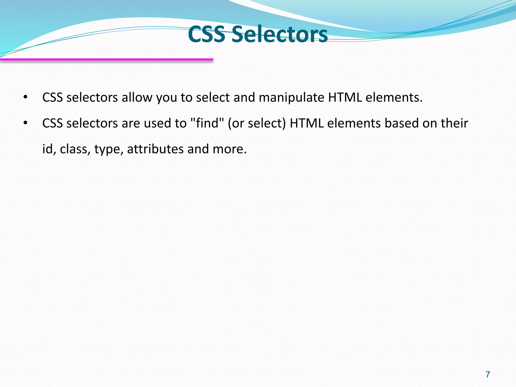 • CSS selectors allow you to select and manipulate HTML elements.
• CSS selectors are used to "find" (or select) HTML elements based on their
id, class, type, attributes and more.
CSS Selectors
7
 
