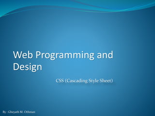 Web Programming and
Design
CSS (Cascading Style Sheet)
By : Gheyath M. Othman
 