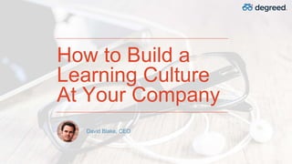 How to Build a
Learning Culture
At Your Company
David Blake, CEO
 