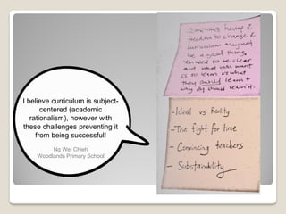 I believe curriculum is subject-
centered (academic
rationalism), however with
these challenges preventing it
from being successful!
Ng Wei Chieh
Woodlands Primary School
 