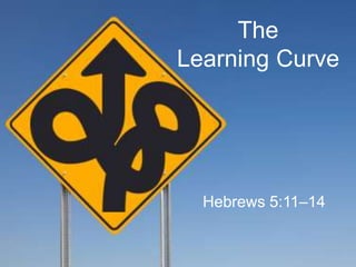 The
Learning Curve
Hebrews 5:11–14
 