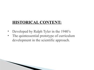 HISTORICAL CONTENT:
• Developed by Ralph Tyler in the 1940’s
• The quintessential prototype of curriculum
development in the scientific approach.
 