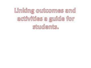 Linking outcomes and  activities a guide for students. 