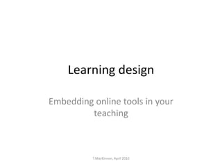 Learning design

Embedding online tools in your
         teaching



          T.MacKinnon, April 2010
 