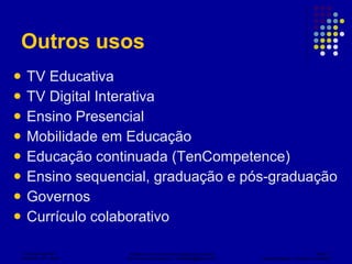 Outros usos TV Educativa TV Digital Interativa Ensino Presencial Mobilidade em Educação Educação continuada (TenCompetence) Ensino sequencial, graduação e pós-graduação Governos Currículo colaborativo 