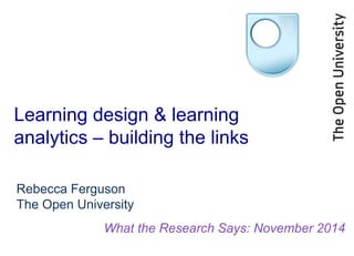 Learning design & learning 
analytics – building the links 
Rebecca Ferguson 
The Open University 
What the Research Says: November 2014 
 