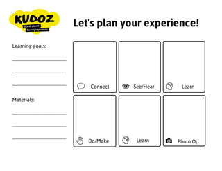 Let's plan your experience!
Connect
Photo Op
Learning goals:
____________________
____________________
____________________
See/Hear
Materials:
____________________
____________________
____________________
Learn
Do/Make Learn
 