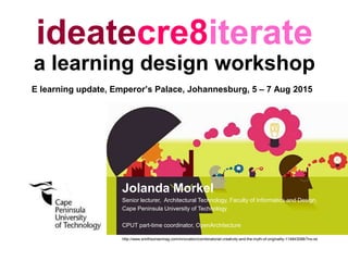 ideatecre8iterate
a learning design workshop
Jolanda Morkel
Senior lecturer, Architectural Technology, Faculty of Informatics and Design,
Cape Peninsula University of Technology
CPUT part-time coordinator, OpenArchitecture
E learning update, Emperor’s Palace, Johannesburg, 5 – 7 Aug 2015
http://www.smithsonianmag.com/innovation/combinatorial-creativity-and-the-myth-of-originality-114843098/?no-ist
 
