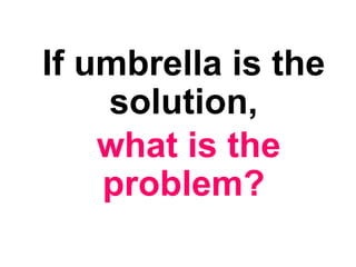 If umbrella is the
solution,
what is the
problem?
 
