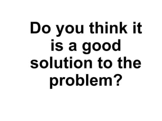 Do you think it
is a good
solution to the
problem?
 