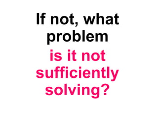 If not, what
problem
is it not
sufficiently
solving?
 