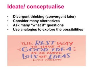 • Divergent thinking (convergent later)
• Consider many alternatives
• Ask many “what if” questions
• Use analogies to explore the possibilities
Ideate/ conceptualise
 