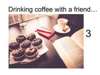 Drinking coffee with a friend…
3
 